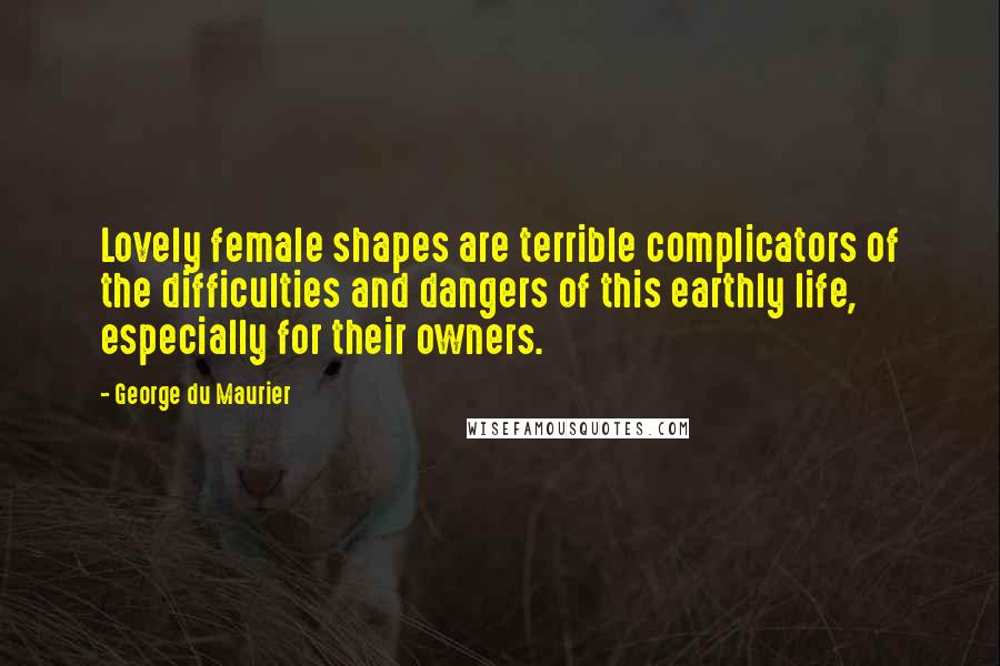 George Du Maurier Quotes: Lovely female shapes are terrible complicators of the difficulties and dangers of this earthly life, especially for their owners.