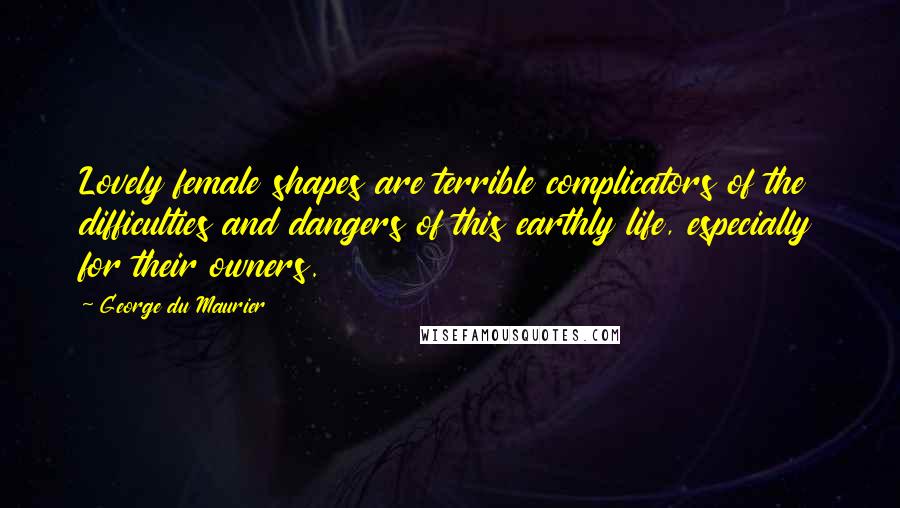 George Du Maurier Quotes: Lovely female shapes are terrible complicators of the difficulties and dangers of this earthly life, especially for their owners.