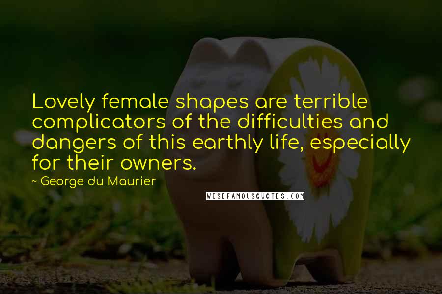 George Du Maurier Quotes: Lovely female shapes are terrible complicators of the difficulties and dangers of this earthly life, especially for their owners.