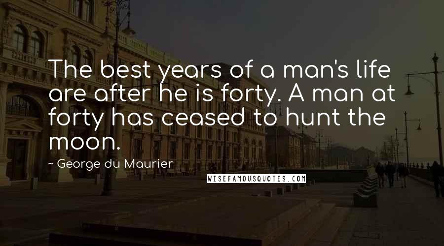 George Du Maurier Quotes: The best years of a man's life are after he is forty. A man at forty has ceased to hunt the moon.