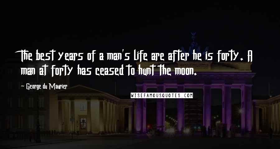 George Du Maurier Quotes: The best years of a man's life are after he is forty. A man at forty has ceased to hunt the moon.