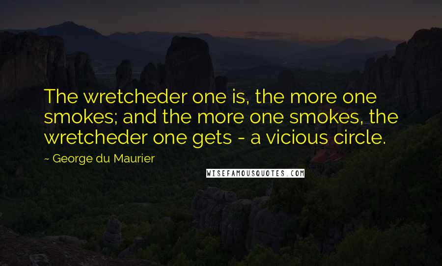 George Du Maurier Quotes: The wretcheder one is, the more one smokes; and the more one smokes, the wretcheder one gets - a vicious circle.