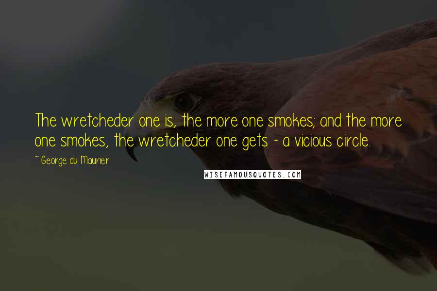 George Du Maurier Quotes: The wretcheder one is, the more one smokes; and the more one smokes, the wretcheder one gets - a vicious circle.