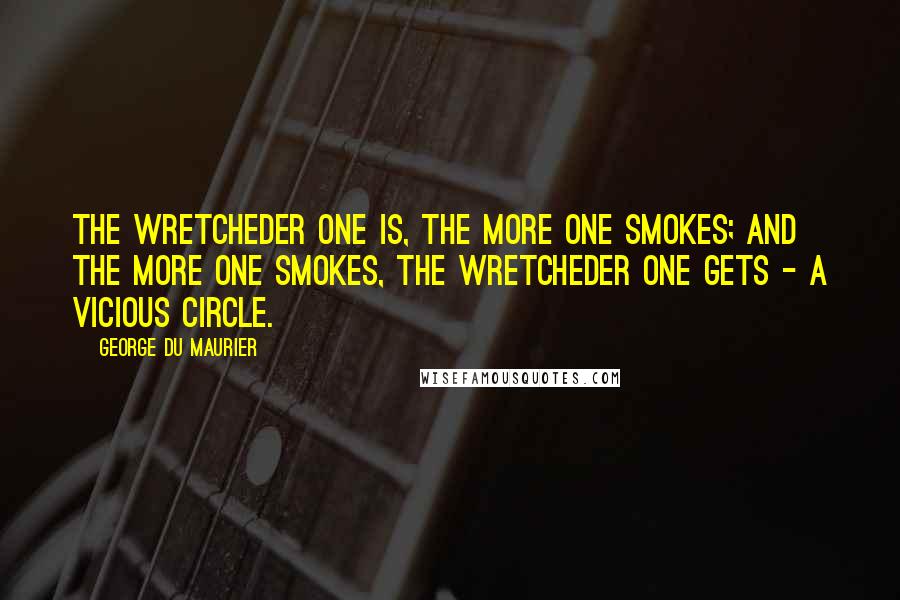 George Du Maurier Quotes: The wretcheder one is, the more one smokes; and the more one smokes, the wretcheder one gets - a vicious circle.