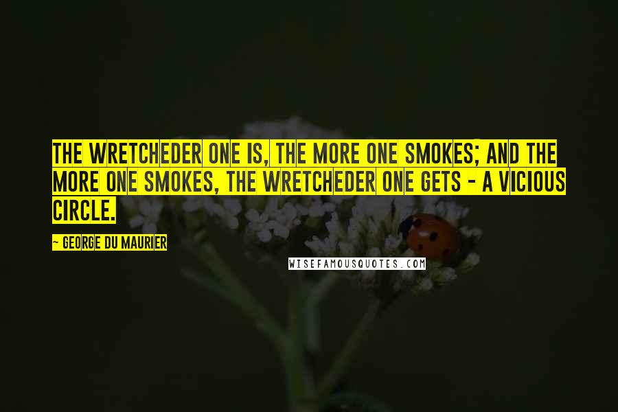 George Du Maurier Quotes: The wretcheder one is, the more one smokes; and the more one smokes, the wretcheder one gets - a vicious circle.