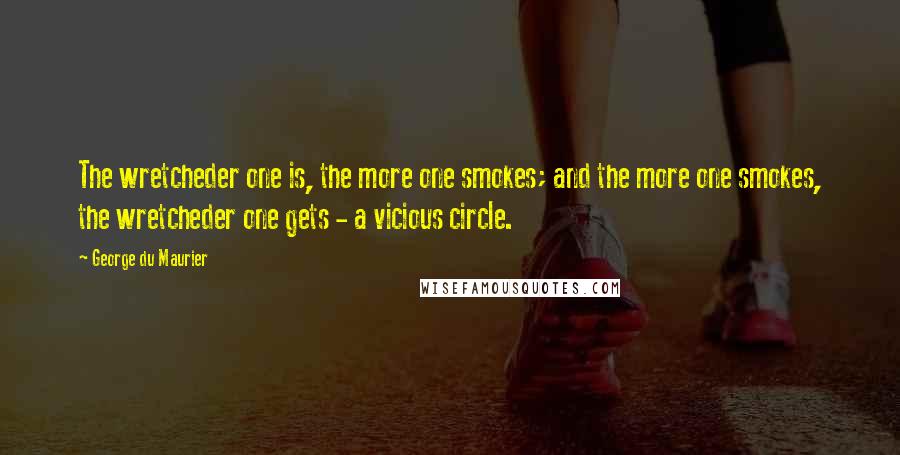 George Du Maurier Quotes: The wretcheder one is, the more one smokes; and the more one smokes, the wretcheder one gets - a vicious circle.