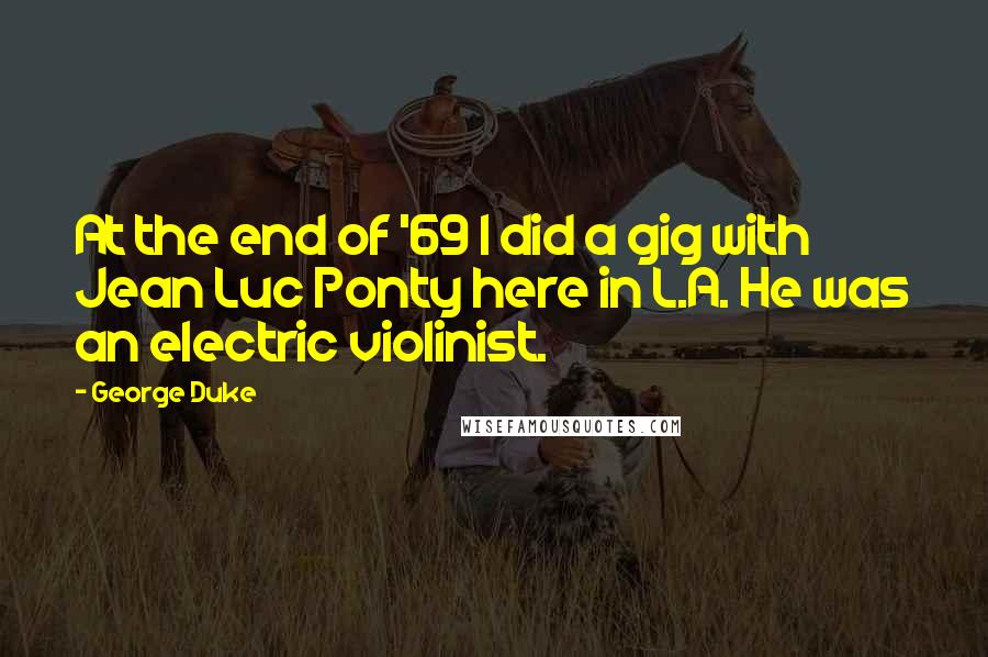 George Duke Quotes: At the end of '69 I did a gig with Jean Luc Ponty here in L.A. He was an electric violinist.