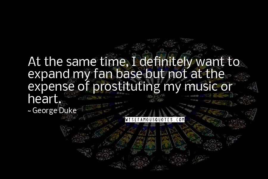 George Duke Quotes: At the same time, I definitely want to expand my fan base but not at the expense of prostituting my music or heart.