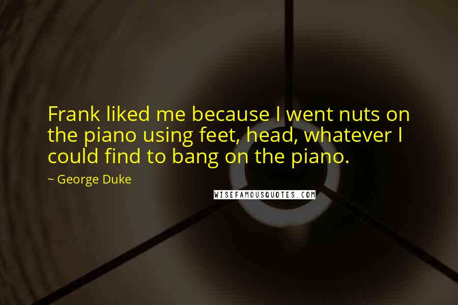 George Duke Quotes: Frank liked me because I went nuts on the piano using feet, head, whatever I could find to bang on the piano.