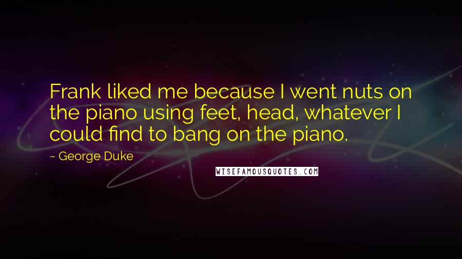 George Duke Quotes: Frank liked me because I went nuts on the piano using feet, head, whatever I could find to bang on the piano.