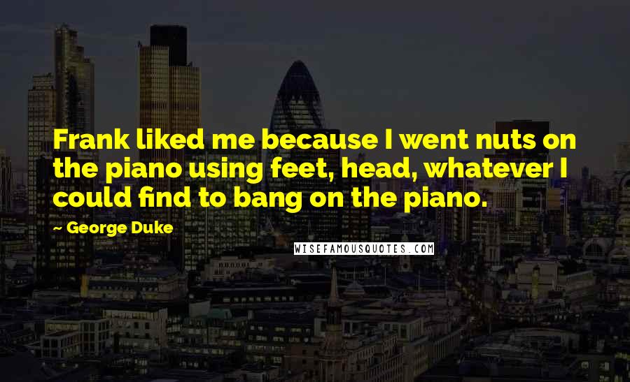 George Duke Quotes: Frank liked me because I went nuts on the piano using feet, head, whatever I could find to bang on the piano.