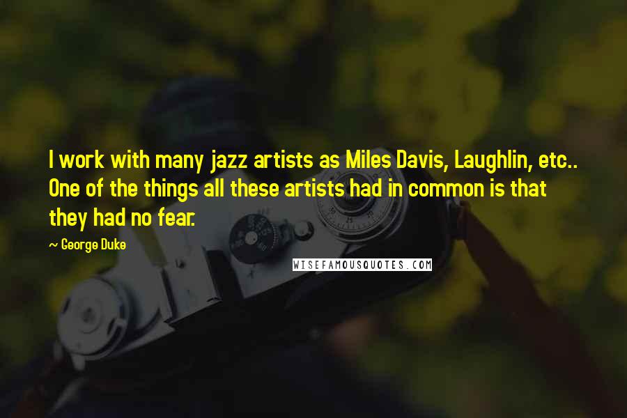 George Duke Quotes: I work with many jazz artists as Miles Davis, Laughlin, etc.. One of the things all these artists had in common is that they had no fear.