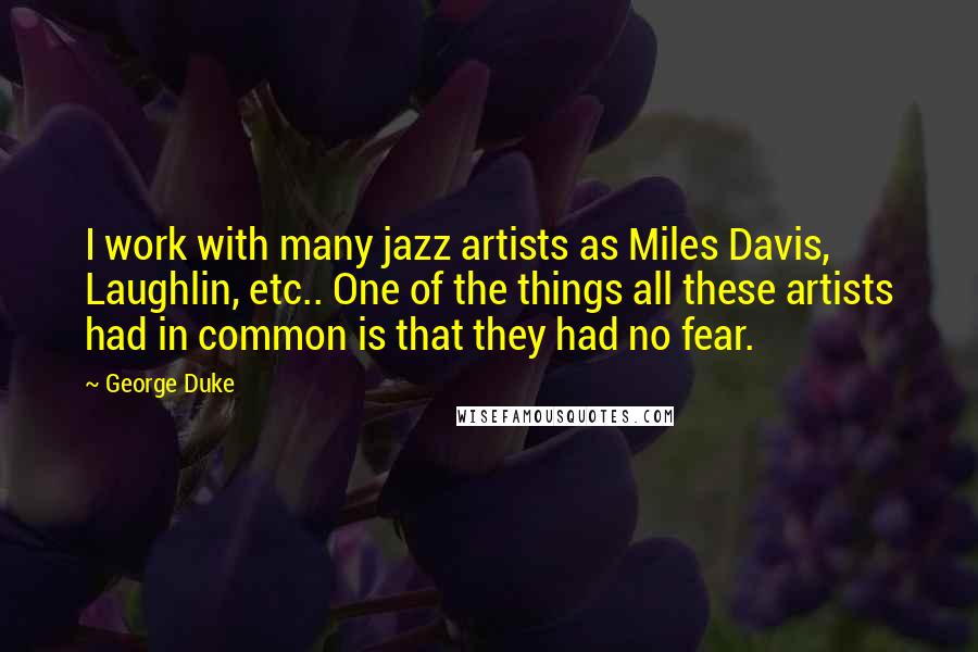 George Duke Quotes: I work with many jazz artists as Miles Davis, Laughlin, etc.. One of the things all these artists had in common is that they had no fear.