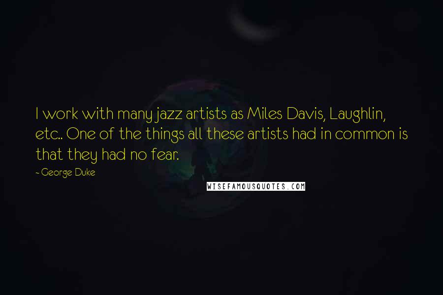 George Duke Quotes: I work with many jazz artists as Miles Davis, Laughlin, etc.. One of the things all these artists had in common is that they had no fear.