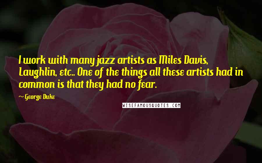 George Duke Quotes: I work with many jazz artists as Miles Davis, Laughlin, etc.. One of the things all these artists had in common is that they had no fear.