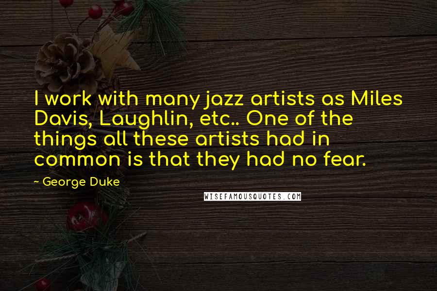 George Duke Quotes: I work with many jazz artists as Miles Davis, Laughlin, etc.. One of the things all these artists had in common is that they had no fear.