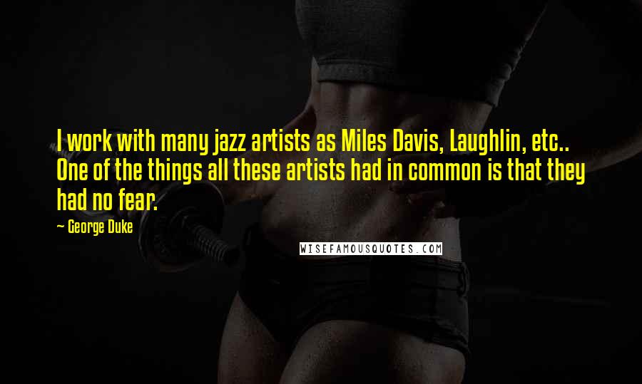 George Duke Quotes: I work with many jazz artists as Miles Davis, Laughlin, etc.. One of the things all these artists had in common is that they had no fear.