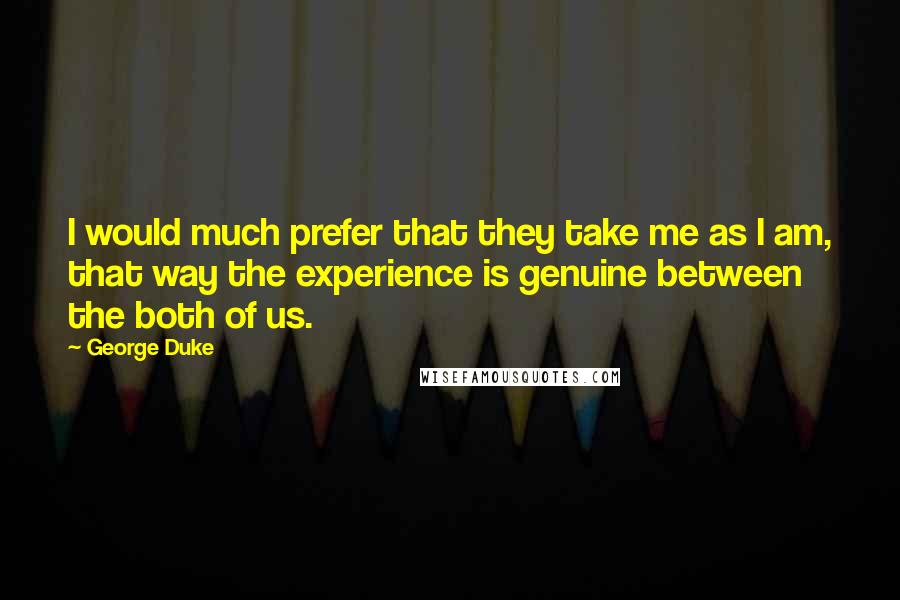 George Duke Quotes: I would much prefer that they take me as I am, that way the experience is genuine between the both of us.