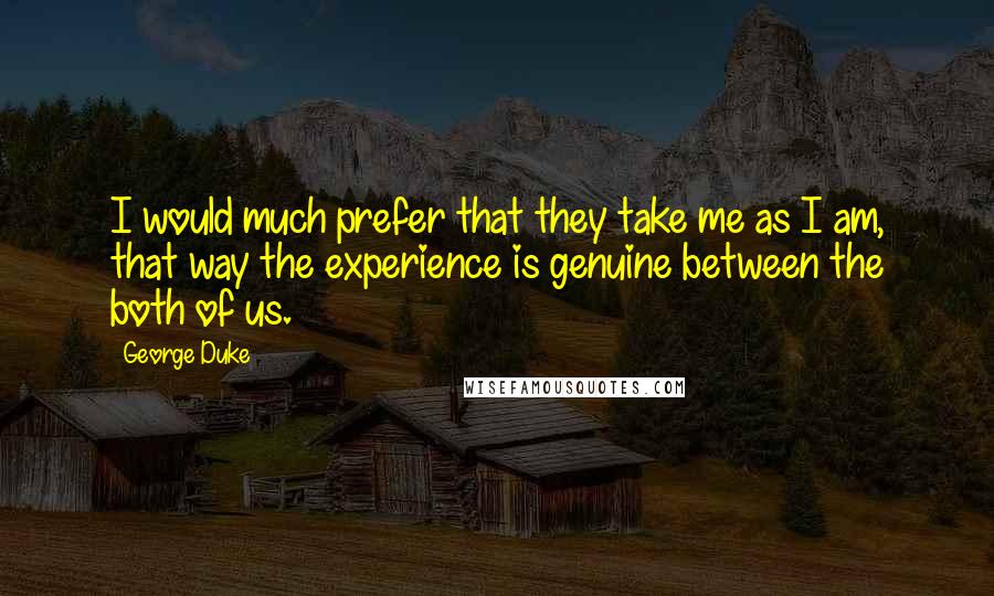 George Duke Quotes: I would much prefer that they take me as I am, that way the experience is genuine between the both of us.