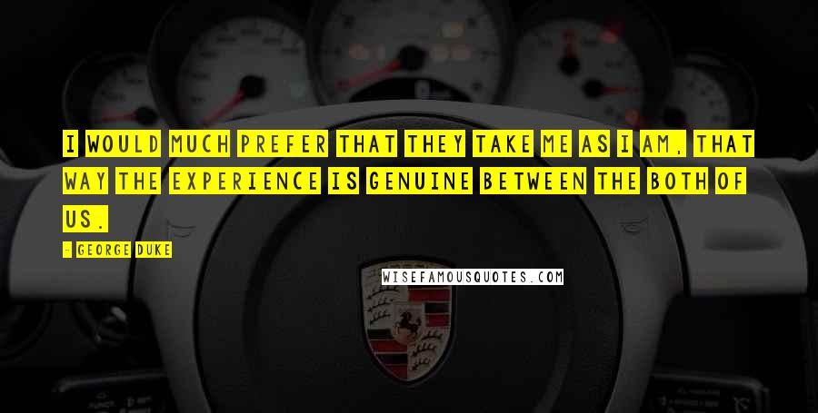 George Duke Quotes: I would much prefer that they take me as I am, that way the experience is genuine between the both of us.