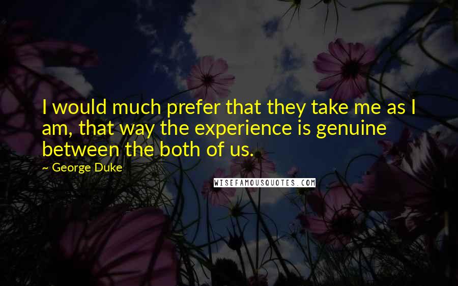 George Duke Quotes: I would much prefer that they take me as I am, that way the experience is genuine between the both of us.