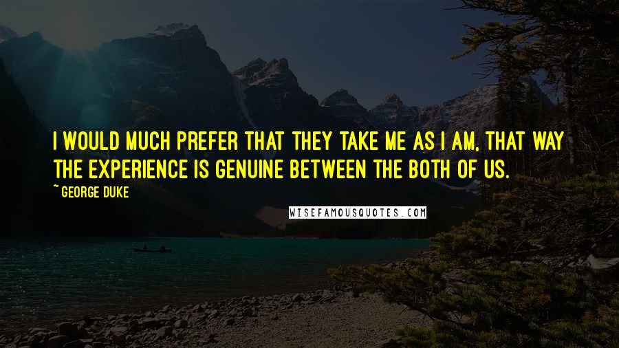 George Duke Quotes: I would much prefer that they take me as I am, that way the experience is genuine between the both of us.