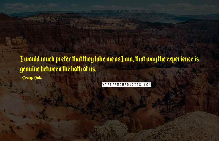 George Duke Quotes: I would much prefer that they take me as I am, that way the experience is genuine between the both of us.