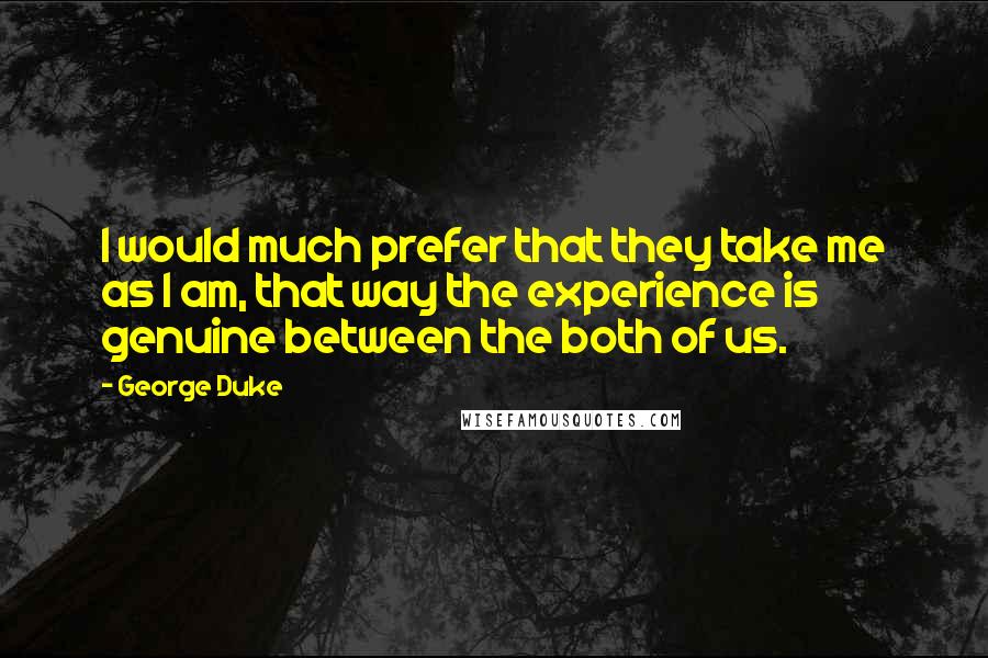 George Duke Quotes: I would much prefer that they take me as I am, that way the experience is genuine between the both of us.