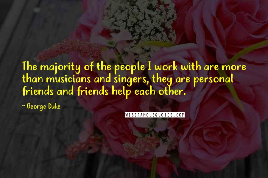 George Duke Quotes: The majority of the people I work with are more than musicians and singers, they are personal friends and friends help each other.