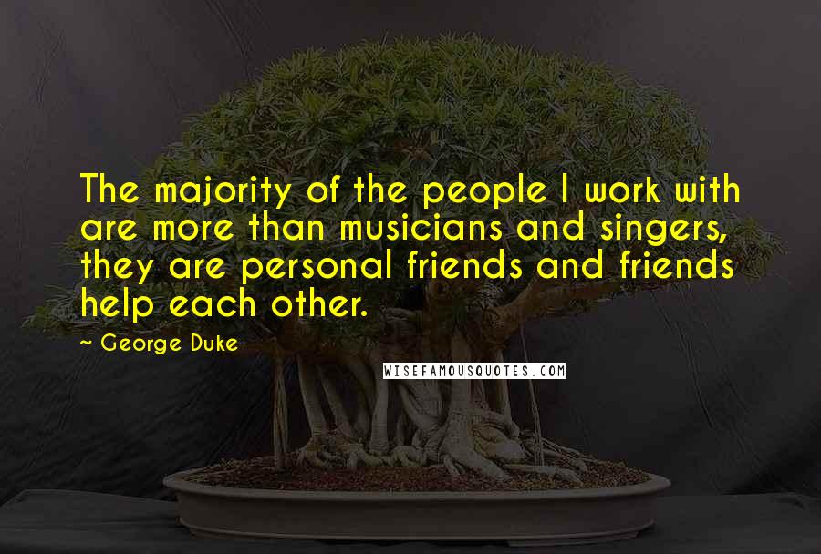 George Duke Quotes: The majority of the people I work with are more than musicians and singers, they are personal friends and friends help each other.