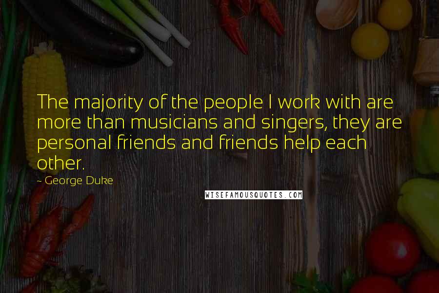 George Duke Quotes: The majority of the people I work with are more than musicians and singers, they are personal friends and friends help each other.