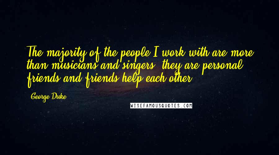 George Duke Quotes: The majority of the people I work with are more than musicians and singers, they are personal friends and friends help each other.