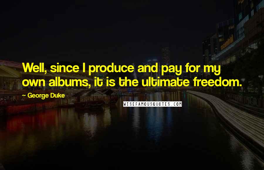 George Duke Quotes: Well, since I produce and pay for my own albums, it is the ultimate freedom.