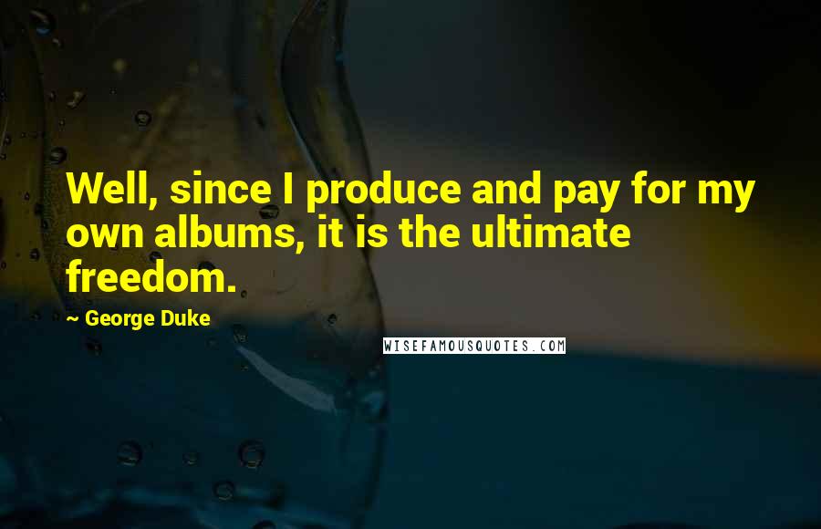 George Duke Quotes: Well, since I produce and pay for my own albums, it is the ultimate freedom.