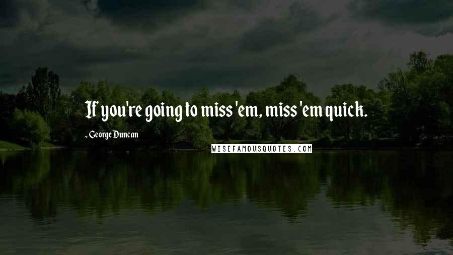 George Duncan Quotes: If you're going to miss 'em, miss 'em quick.