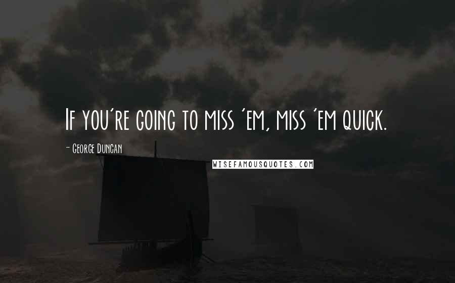 George Duncan Quotes: If you're going to miss 'em, miss 'em quick.