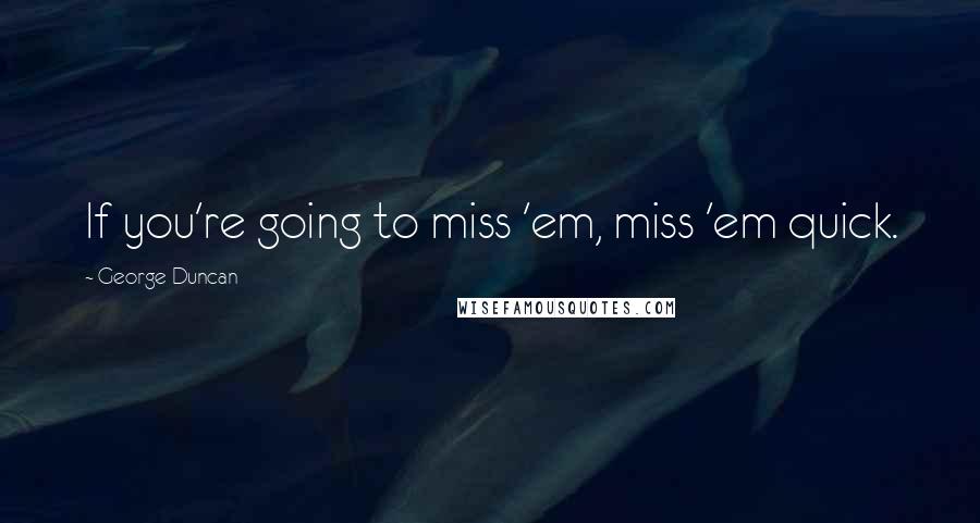 George Duncan Quotes: If you're going to miss 'em, miss 'em quick.