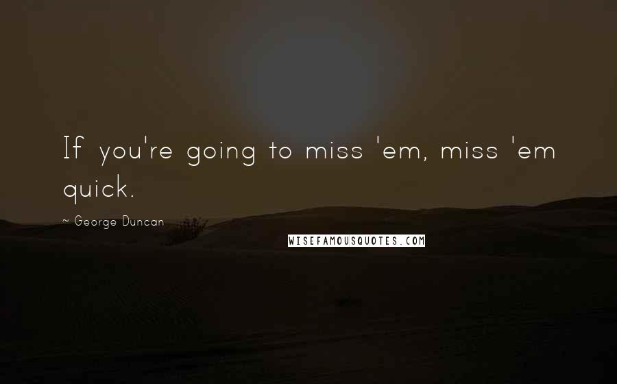 George Duncan Quotes: If you're going to miss 'em, miss 'em quick.