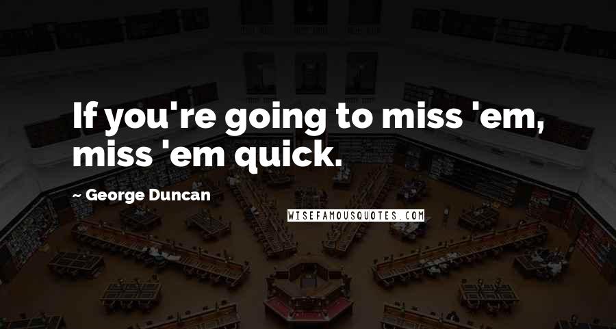 George Duncan Quotes: If you're going to miss 'em, miss 'em quick.
