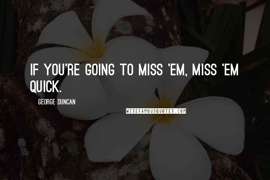 George Duncan Quotes: If you're going to miss 'em, miss 'em quick.