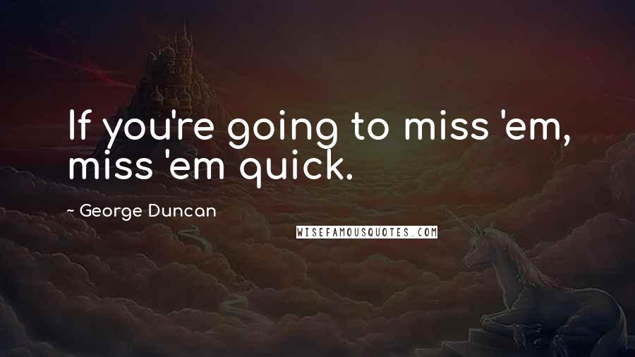 George Duncan Quotes: If you're going to miss 'em, miss 'em quick.
