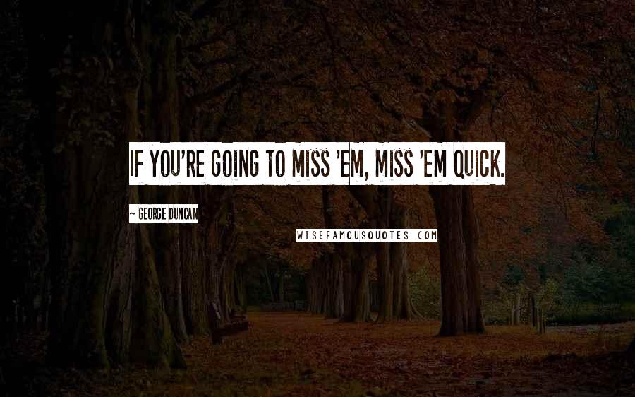 George Duncan Quotes: If you're going to miss 'em, miss 'em quick.