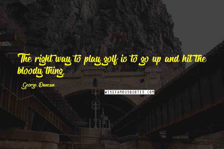 George Duncan Quotes: The right way to play golf is to go up and hit the bloody thing.