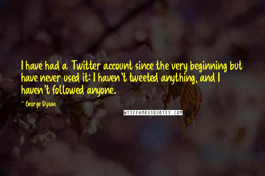 George Dyson Quotes: I have had a Twitter account since the very beginning but have never used it: I haven't tweeted anything, and I haven't followed anyone.