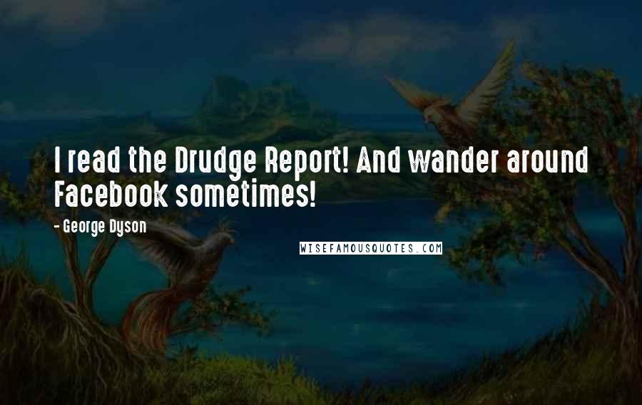 George Dyson Quotes: I read the Drudge Report! And wander around Facebook sometimes!