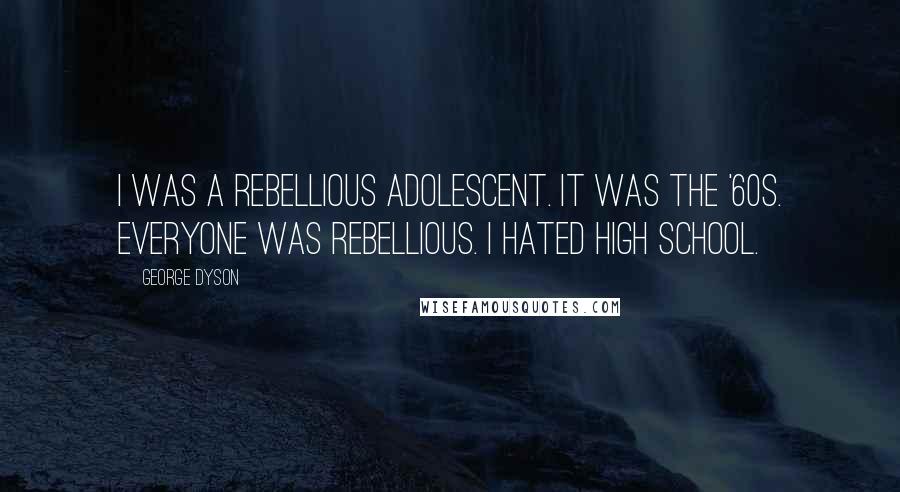 George Dyson Quotes: I was a rebellious adolescent. It was the '60s. Everyone was rebellious. I hated high school.