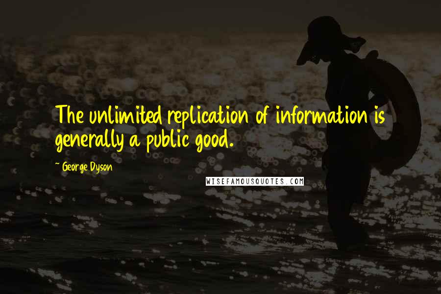 George Dyson Quotes: The unlimited replication of information is generally a public good.
