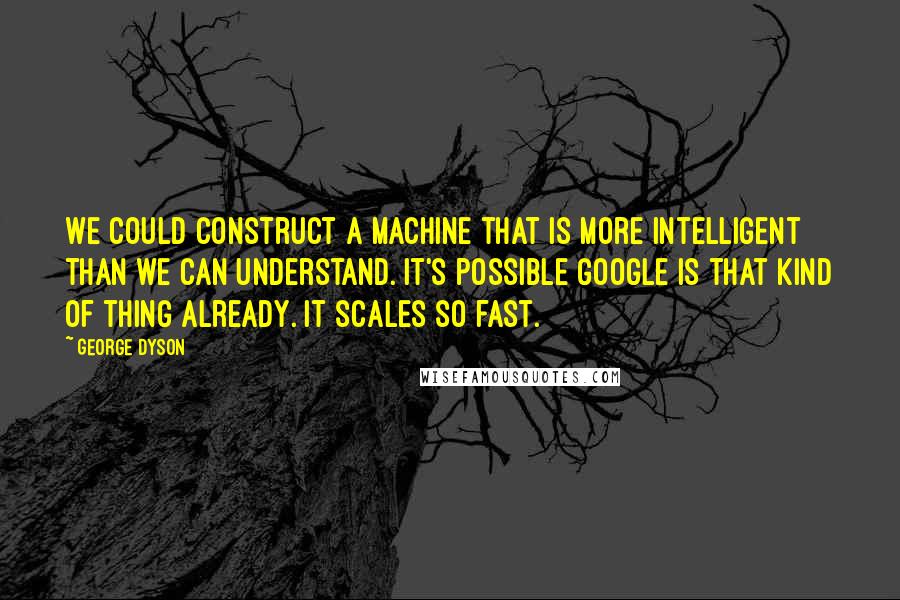 George Dyson Quotes: We could construct a machine that is more intelligent than we can understand. It's possible Google is that kind of thing already. It scales so fast.