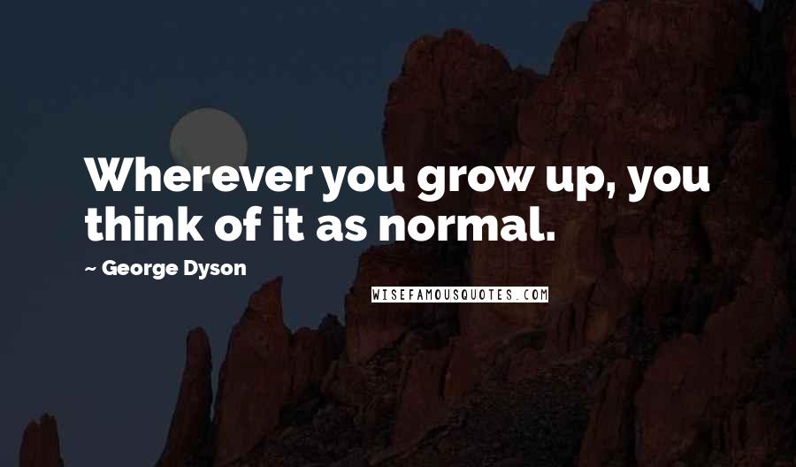 George Dyson Quotes: Wherever you grow up, you think of it as normal.