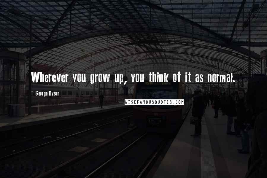 George Dyson Quotes: Wherever you grow up, you think of it as normal.